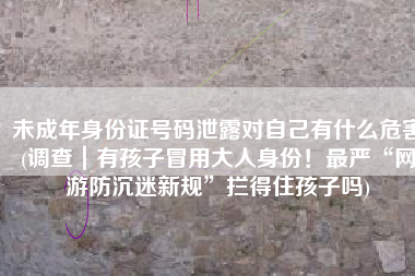 未成年身份证号码泄露对自己有什么危害(调查｜有孩子冒用大人身份！最严“网游防沉迷新规”拦得住孩子吗)