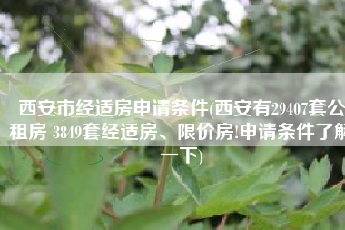 西安市经适房申请条件(西安有29407套公租房 3849套经适房、限价房!申请条件了解一下)