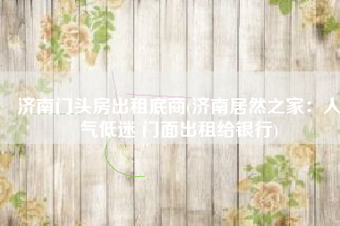 济南门头房出租底商(济南居然之家：人气低迷 门面出租给银行)