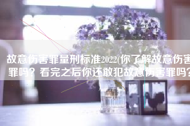 故意伤害罪量刑标准2022(你了解故意伤害罪吗？看完之后你还敢犯故意伤害罪吗？)
