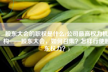 股东大会的职权是什么(公司最高权力机构——股东大会，如何召集？怎样行使股东权力？)
