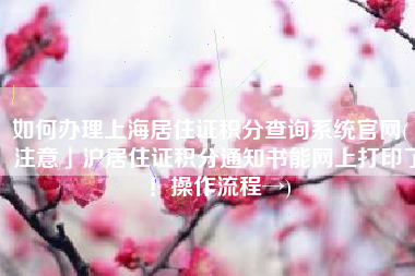 如何办理上海居住证积分查询系统官网(「注意」沪居住证积分通知书能网上打印了！操作流程→)
