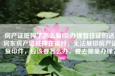 房产证抵押了怎么复印(办理暂住证的话，房东房产证抵押在银行，无法复印房产证复印件，应该要怎么办，要去哪里办理？)