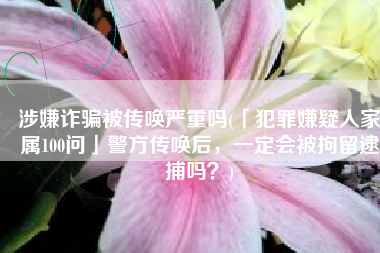 涉嫌诈骗被传唤严重吗(「犯罪嫌疑人家属100问」警方传唤后，一定会被拘留逮捕吗？)