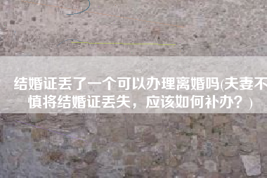 结婚证丢了一个可以办理离婚吗(夫妻不慎将结婚证丢失，应该如何补办？)
