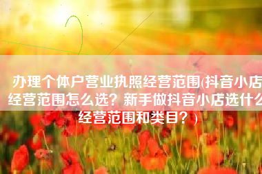 办理个体户营业执照经营范围(抖音小店经营范围怎么选？新手做抖音小店选什么经营范围和类目？)