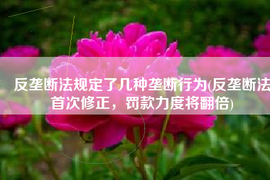 反垄断法规定了几种垄断行为(反垄断法首次修正，罚款力度将翻倍)