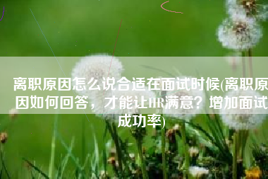 离职原因怎么说合适在面试时候(离职原因如何回答，才能让HR满意？增加面试成功率)