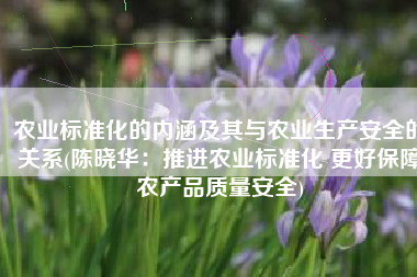 农业标准化的内涵及其与农业生产安全的关系(陈晓华：推进农业标准化 更好保障农产品质量安全)