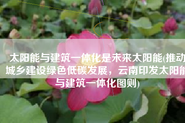 太阳能与建筑一体化是未来太阳能(推动城乡建设绿色低碳发展，云南印发太阳能与建筑一体化图则)