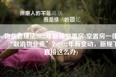 物业管理法2022年新规空置房(空置房一律“取消物业费”？2022年有变动，新规下直接这么办)