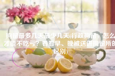 拘留最多几天最少几天(行政拘留，怎么才能不吃亏？看看早、晚被送进拘留所的区别)