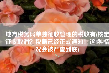 地方税务局单独征收管理的税收有(核定征收取消？税局已经正式通知！这8种情况会被严查到底)