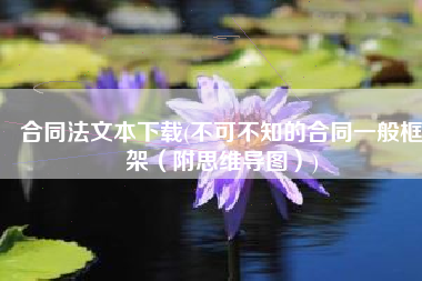 合同法文本下载(不可不知的合同一般框架（附思维导图）)