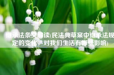 继承法条文解读(民法典草案中继承法规定的变化，对我们生活有哪些影响)