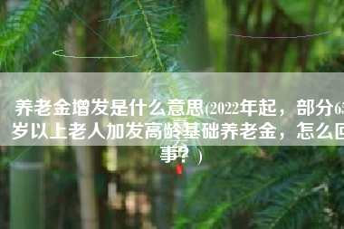 养老金增发是什么意思(2022年起，部分65岁以上老人加发高龄基础养老金，怎么回事？)