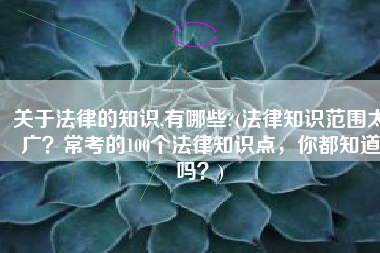 关于法律的知识,有哪些?(法律知识范围太广？常考的100个法律知识点，你都知道吗？)