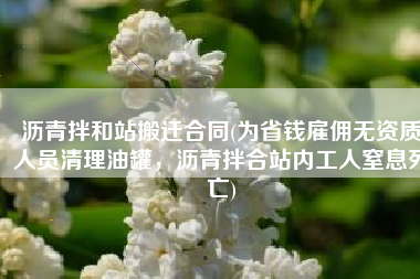 沥青拌和站搬迁合同(为省钱雇佣无资质人员清理油罐，沥青拌合站内工人窒息死亡)