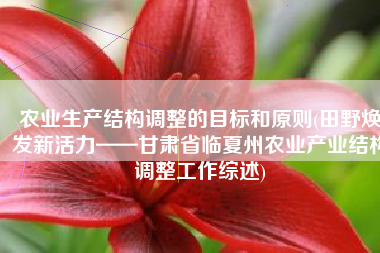 农业生产结构调整的目标和原则(田野焕发新活力——甘肃省临夏州农业产业结构调整工作综述)