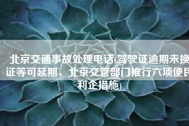北京交通事故处理电话(驾驶证逾期未换证等可延期，北京交管部门推行六项便民利企措施)