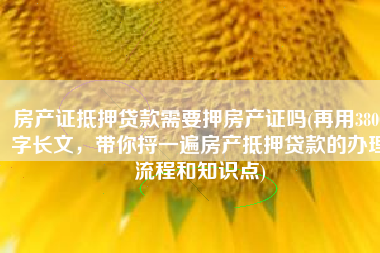 房产证抵押贷款需要押房产证吗(再用3800字长文，带你捋一遍房产抵押贷款的办理流程和知识点)
