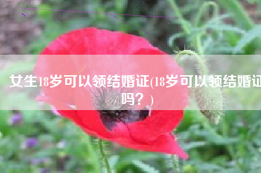 女生18岁可以领结婚证(18岁可以领结婚证吗？)
