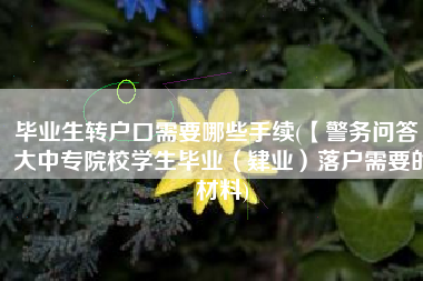 毕业生转户口需要哪些手续(【警务问答】大中专院校学生毕业（肄业）落户需要的材料)