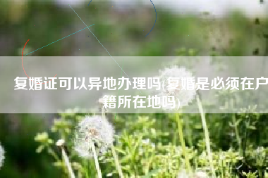 复婚证可以异地办理吗(复婚是必须在户籍所在地吗)