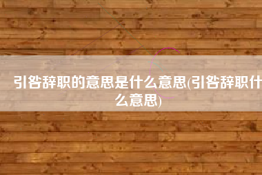 引咎辞职的意思是什么意思(引咎辞职什么意思)
