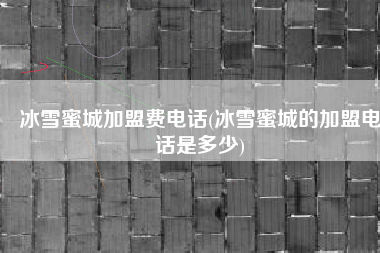 冰雪蜜城加盟费电话(冰雪蜜城的加盟电话是多少)