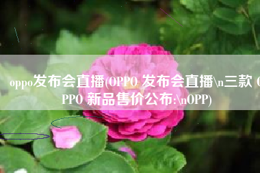 oppo发布会直播(OPPO 发布会直播\n三款 OPPO 新品售价公布:\nOPP)