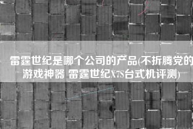 雷霆世纪是哪个公司的产品(不折腾党的游戏神器 雷霆世纪X7S台式机评测) 雷霆世纪是哪个公司的产品(不折腾党的游戏神器 雷霆世纪X7S台式机评测)
