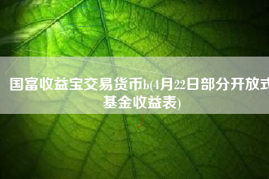 国富收益宝交易货币b(4月22日部分开放式基金收益表)