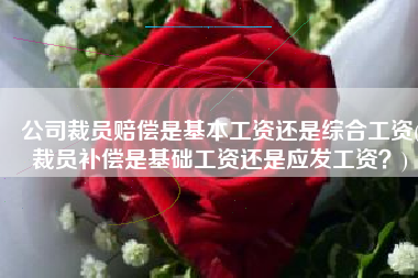 公司裁员赔偿是基本工资还是综合工资(裁员补偿是基础工资还是应发工资？)