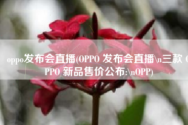 oppo发布会直播(OPPO 发布会直播\n三款 OPPO 新品售价公布:\nOPP)