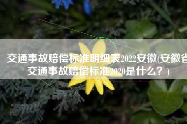 交通事故赔偿标准明细表2022安徽(安徽省交通事故赔偿标准2020是什么？)