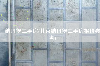 纳丹堡二手房(北京纳丹堡二手房报价参考)