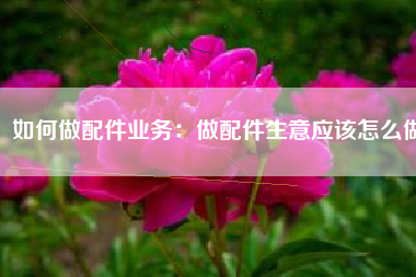 如何做配件业务：做配件生意应该怎么做