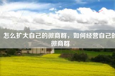 怎么扩大自己的微商群，如何经营自己的微商群