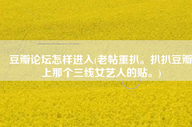 豆瓣论坛怎样进入(老帖重扒。扒扒豆瓣上那个三线女艺人的贴。)