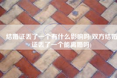 结婚证丢了一个有什么影响吗(双方结婚证丢了一个能离婚吗)