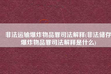 非法运输爆炸物品罪司法解释(非法储存爆炸物品罪司法解释是什么)