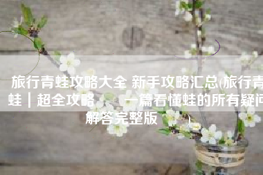 旅行青蛙攻略大全 新手攻略汇总(旅行青蛙｜超全攻略‼️一篇看懂蛙的所有疑问解答完整版‼️)
