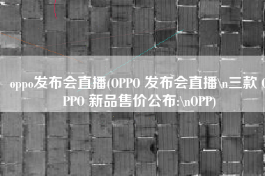 oppo发布会直播(OPPO 发布会直播\n三款 OPPO 新品售价公布:\nOPP)