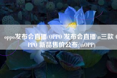 oppo发布会直播(OPPO 发布会直播\n三款 OPPO 新品售价公布:\nOPP)