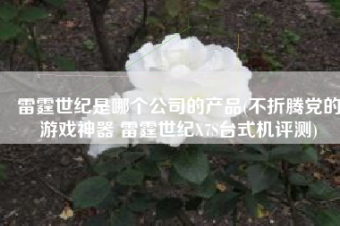 雷霆世纪是哪个公司的产品(不折腾党的游戏神器 雷霆世纪X7S台式机评测)