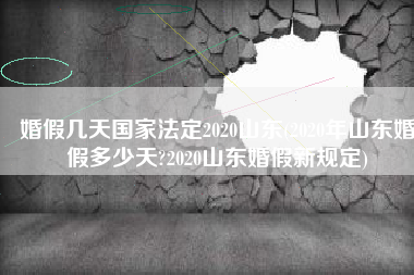 婚假几天国家法定2020山东(2020年山东婚假多少天?2020山东婚假新规定) 婚假几天国家法定2020山东(2020年山东婚假多少天?2020山东婚假新规定)