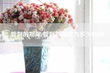管制的期限(管制的期限为多少时间)