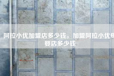 阿拉小优加盟店多少钱，加盟阿拉小优母婴店多少钱