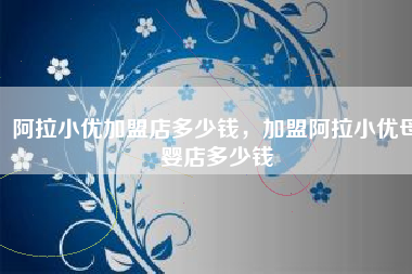 阿拉小优加盟店多少钱，加盟阿拉小优母婴店多少钱